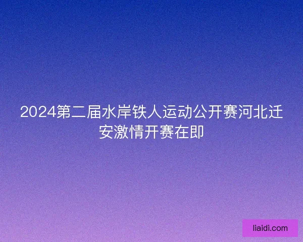2024第二届水岸铁人运动公开赛河北迁安激情开赛在即