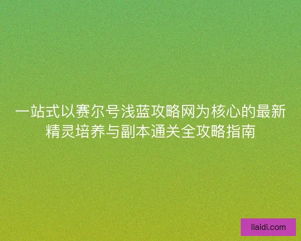 一站式以赛尔号浅蓝攻略网为核心的最新精灵培养与副本通关全攻略指南