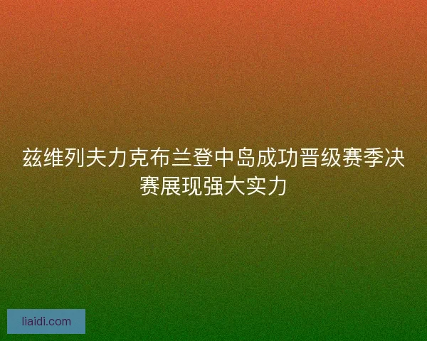 兹维列夫力克布兰登中岛成功晋级赛季决赛展现强大实力
