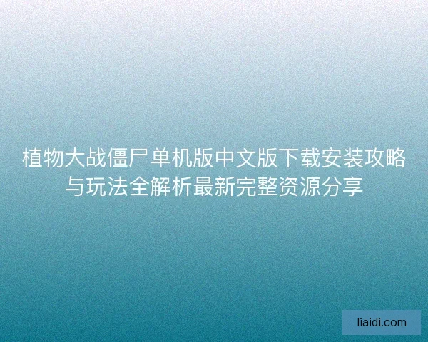 植物大战僵尸单机版中文版下载安装攻略与玩法全解析最新完整资源分享