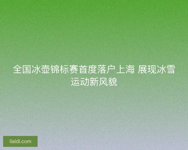 全国冰壶锦标赛首度落户上海 展现冰雪运动新风貌