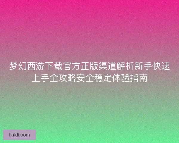 梦幻西游下载官方正版渠道解析新手快速上手全攻略安全稳定体验指南