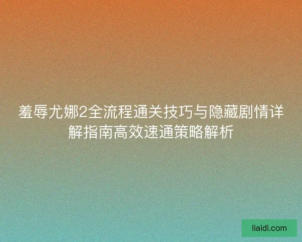羞辱尤娜2全流程通关技巧与隐藏剧情详解指南高效速通策略解析