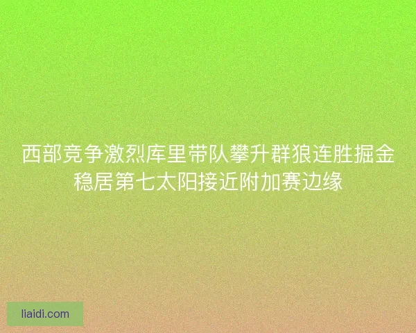 西部竞争激烈库里带队攀升群狼连胜掘金稳居第七太阳接近附加赛边缘
