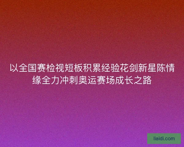 以全国赛检视短板积累经验花剑新星陈情缘全力冲刺奥运赛场成长之路