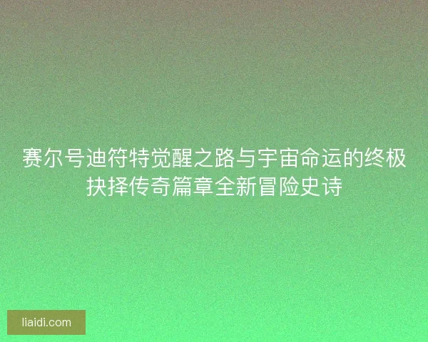 赛尔号迪符特觉醒之路与宇宙命运的终极抉择传奇篇章全新冒险史诗