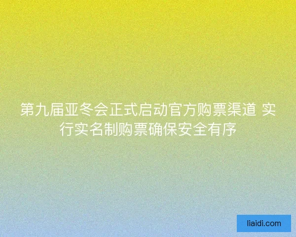 第九届亚冬会正式启动官方购票渠道 实行实名制购票确保安全有序