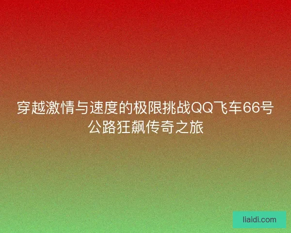 穿越激情与速度的极限挑战QQ飞车66号公路狂飙传奇之旅