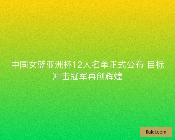 中国女篮亚洲杯12人名单正式公布 目标冲击冠军再创辉煌