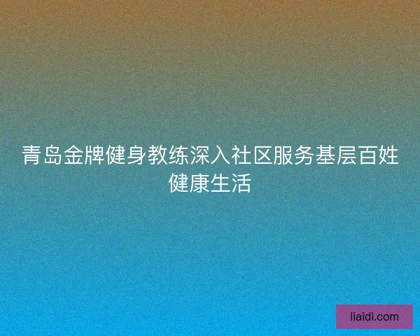 青岛金牌健身教练深入社区服务基层百姓健康生活
