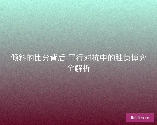 倾斜的比分背后 平行对抗中的胜负博弈全解析