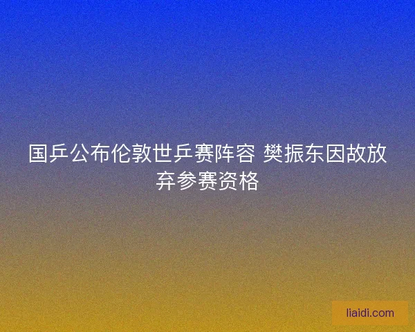 国乒公布伦敦世乒赛阵容 樊振东因故放弃参赛资格